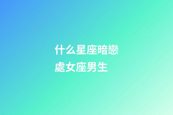 什么星座暗戀處女座男生-第1張-星座運勢-玄機派
