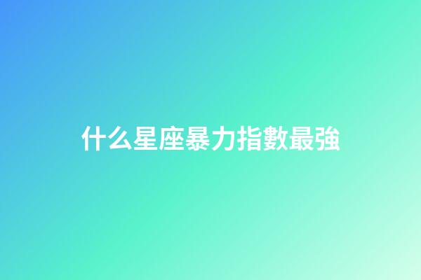 什么星座暴力指數最強-第1張-星座運勢-玄機派