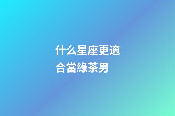 什么星座更適合當綠茶男-第1張-星座運勢-玄機派