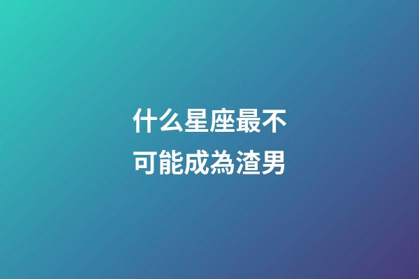 什么星座最不可能成為渣男-第1張-星座運(yùn)勢-玄機(jī)派