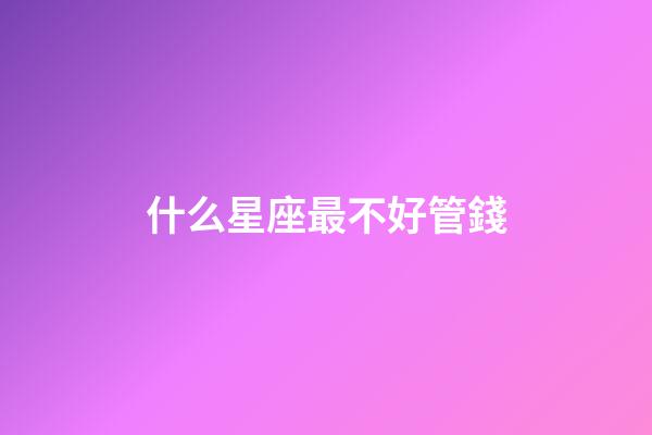 什么星座最不好管錢-第1張-星座運(yùn)勢-玄機(jī)派