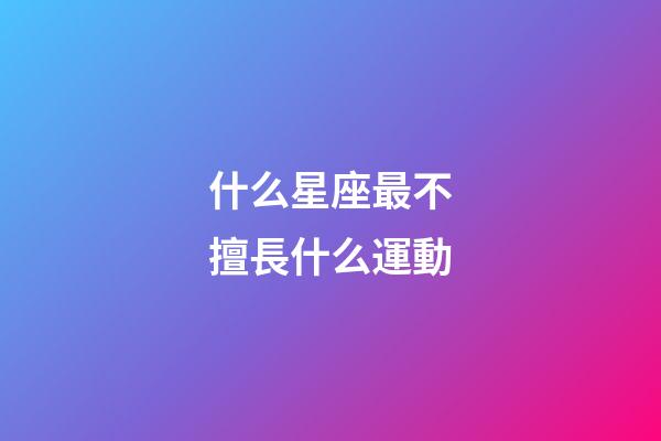 什么星座最不擅長什么運動-第1張-星座運勢-玄機派