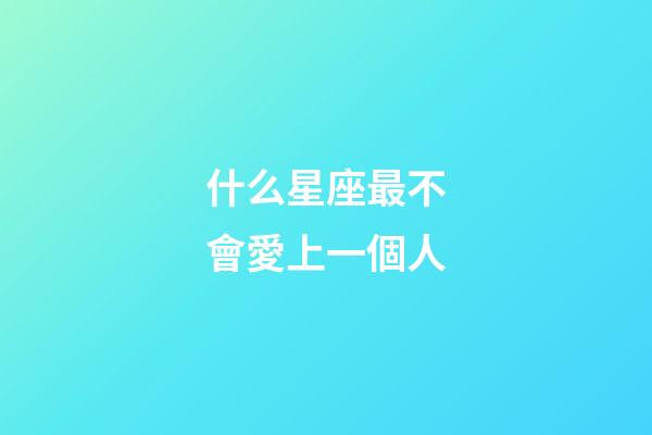 什么星座最不會愛上一個人-第1張-星座運勢-玄機派