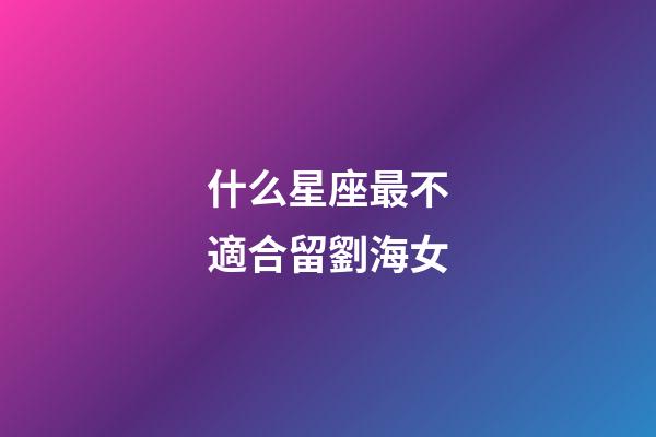 什么星座最不適合留劉海女-第1張-星座運(yùn)勢-玄機(jī)派