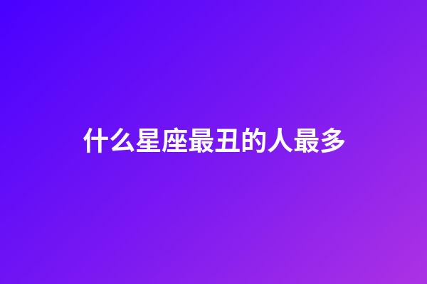什么星座最丑的人最多-第1張-星座運勢-玄機派