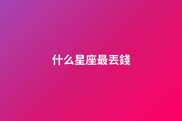 什么星座最丟錢-第1張-星座運勢-玄機派