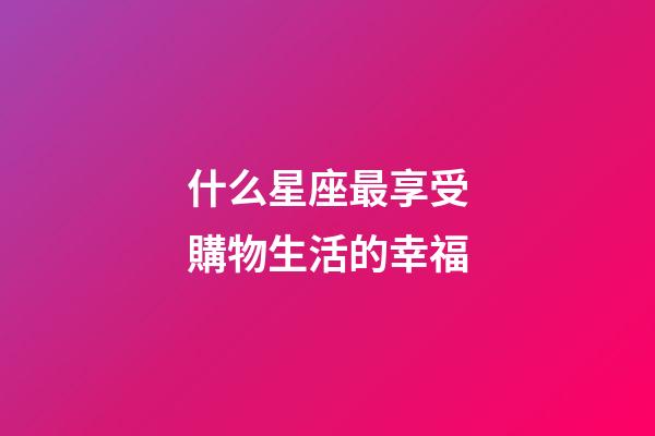 什么星座最享受購物生活的幸福-第1張-星座運(yùn)勢-玄機(jī)派