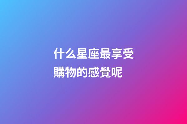 什么星座最享受購物的感覺呢-第1張-星座運勢-玄機派