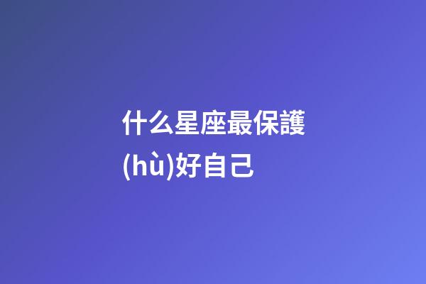 什么星座最保護(hù)好自己-第1張-星座運(yùn)勢-玄機(jī)派