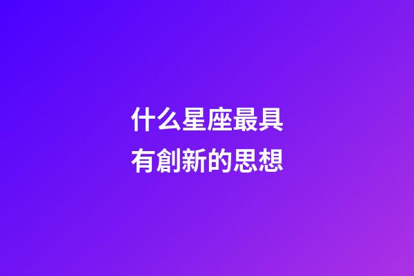 什么星座最具有創新的思想-第1張-星座運勢-玄機派