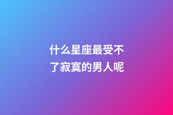 什么星座最受不了寂寞的男人呢-第1張-星座運勢-玄機派