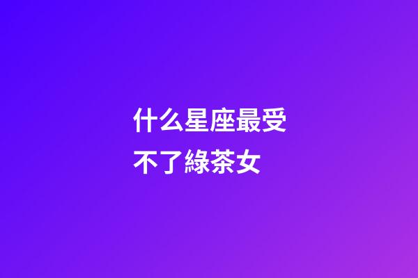什么星座最受不了綠茶女-第1張-星座運勢-玄機派
