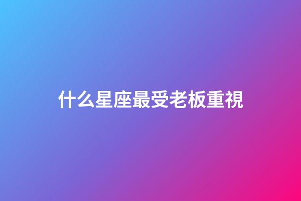 什么星座最受老板重視-第1張-星座運勢-玄機派