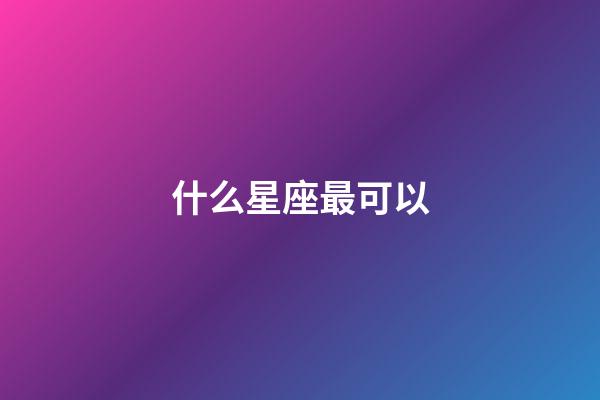 什么星座最可以-第1張-星座運勢-玄機派