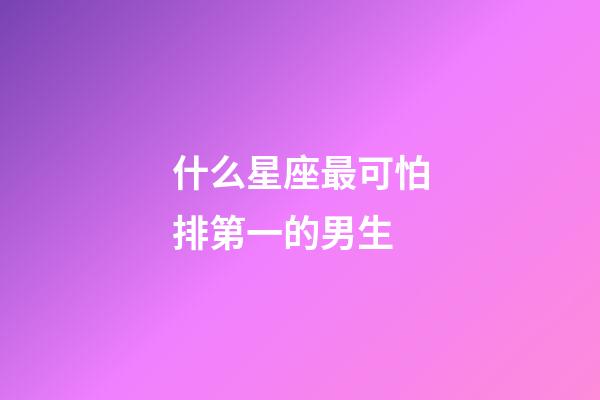 什么星座最可怕排第一的男生-第1張-星座運勢-玄機派