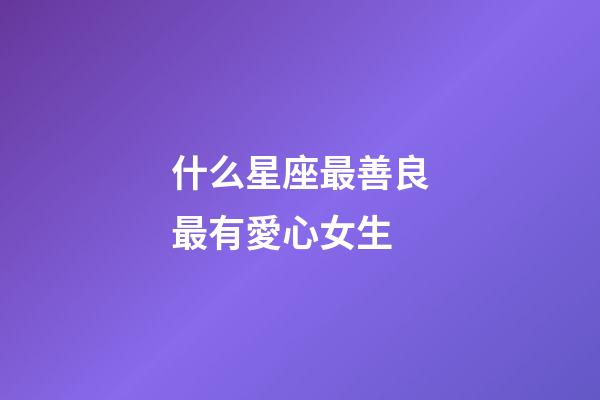 什么星座最善良最有愛心女生-第1張-星座運(yùn)勢-玄機(jī)派