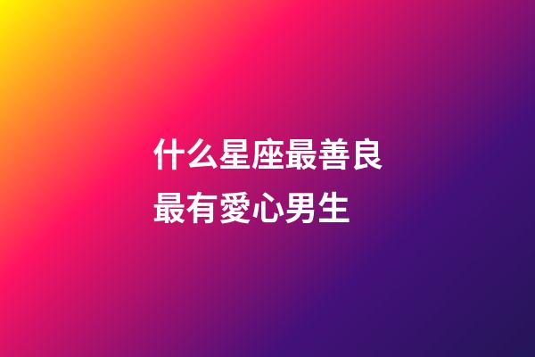 什么星座最善良最有愛心男生-第1張-星座運勢-玄機派