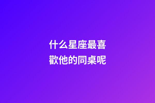 什么星座最喜歡他的同桌呢-第1張-星座運勢-玄機派