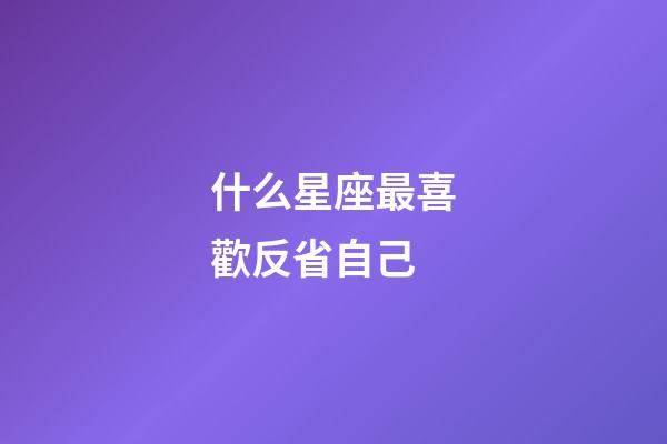 什么星座最喜歡反省自己-第1張-星座運勢-玄機派