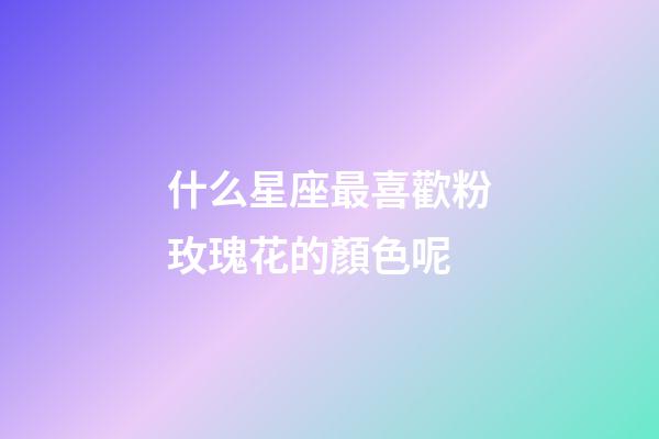 什么星座最喜歡粉玫瑰花的顏色呢-第1張-星座運(yùn)勢-玄機(jī)派
