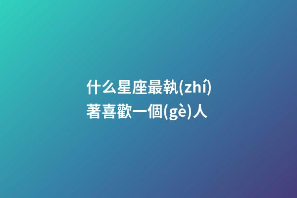 什么星座最執(zhí)著喜歡一個(gè)人-第1張-星座運(yùn)勢(shì)-玄機(jī)派