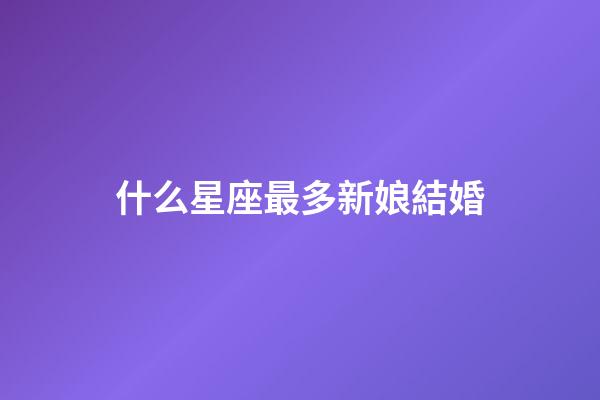 什么星座最多新娘結婚-第1張-星座運勢-玄機派