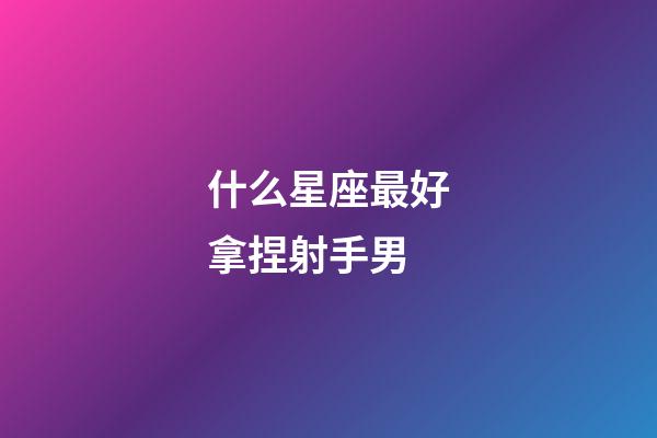 什么星座最好拿捏射手男-第1張-星座運勢-玄機派