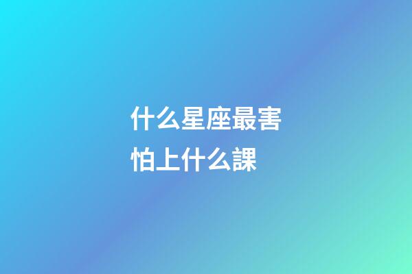 什么星座最害怕上什么課-第1張-星座運勢-玄機派