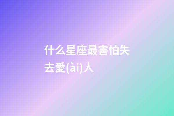 什么星座最害怕失去愛(ài)人-第1張-星座運(yùn)勢(shì)-玄機(jī)派