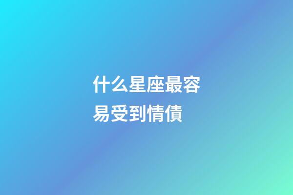什么星座最容易受到情債-第1張-星座運勢-玄機(jī)派