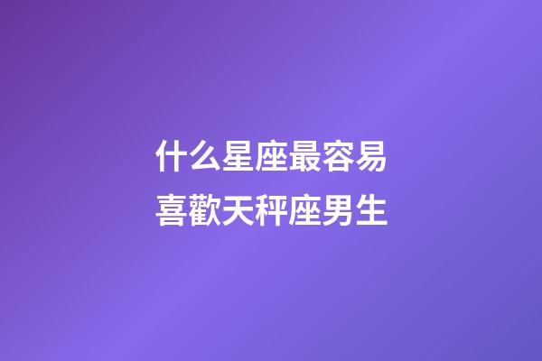 什么星座最容易喜歡天秤座男生-第1張-星座運(yùn)勢-玄機(jī)派