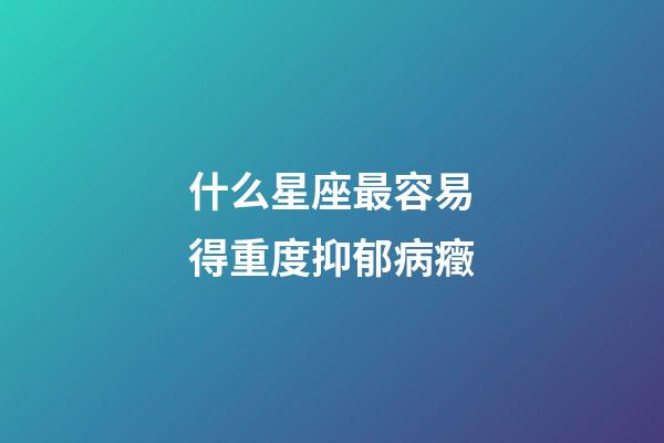 什么星座最容易得重度抑郁病癥-第1張-星座運勢-玄機派
