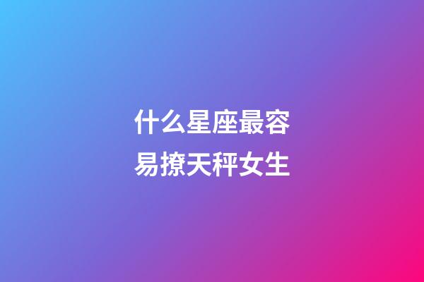 什么星座最容易撩天秤女生-第1張-星座運勢-玄機派