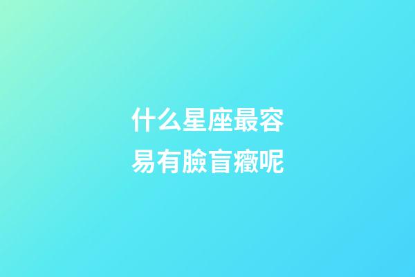 什么星座最容易有臉盲癥呢-第1張-星座運(yùn)勢-玄機(jī)派