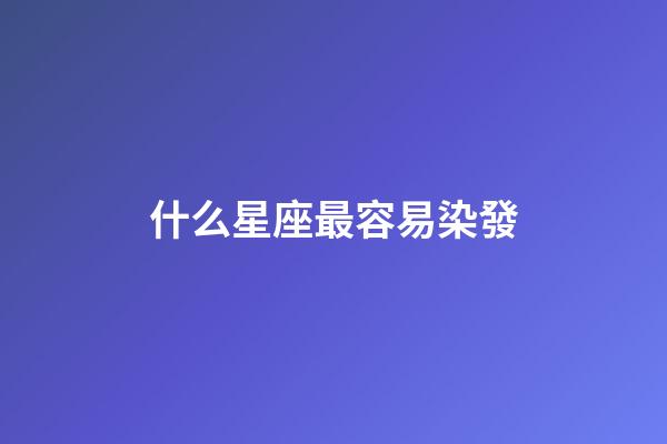 什么星座最容易染發-第1張-星座運勢-玄機派