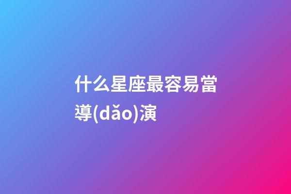 什么星座最容易當導(dǎo)演