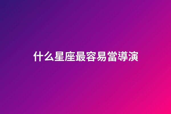 什么星座最容易當導演-第1張-星座運勢-玄機派