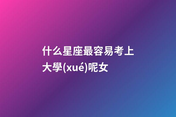 什么星座最容易考上大學(xué)呢女-第1張-星座運(yùn)勢-玄機(jī)派