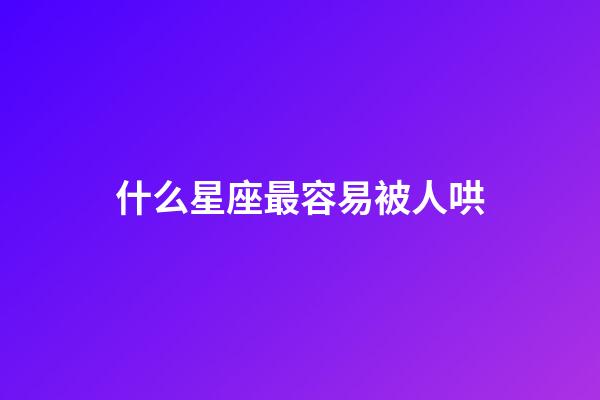 什么星座最容易被人哄-第1張-星座運勢-玄機派