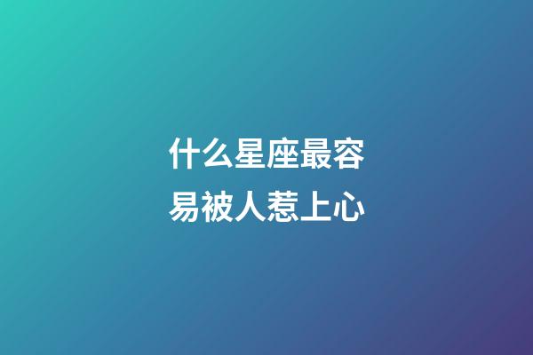 什么星座最容易被人惹上心-第1張-星座運勢-玄機派