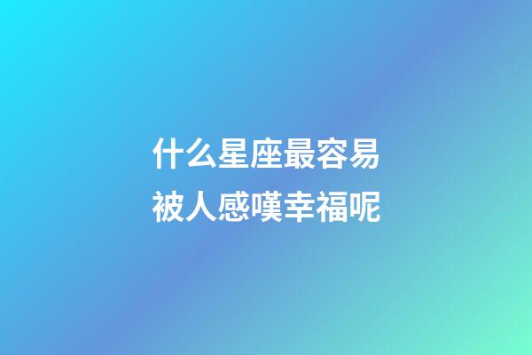 什么星座最容易被人感嘆幸福呢-第1張-星座運(yùn)勢(shì)-玄機(jī)派