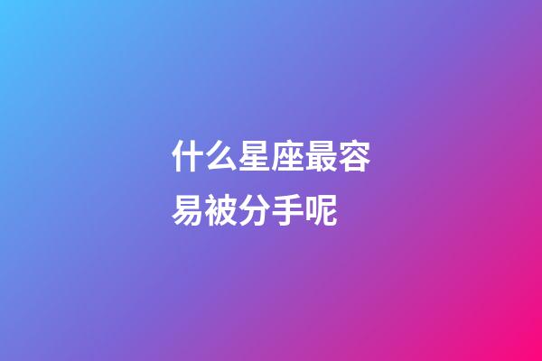 什么星座最容易被分手呢-第1張-星座運勢-玄機派