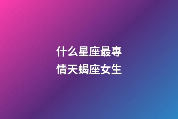 什么星座最專情天蝎座女生-第1張-星座運勢-玄機派