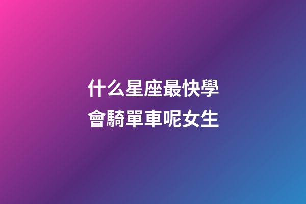 什么星座最快學會騎單車呢女生-第1張-星座運勢-玄機派