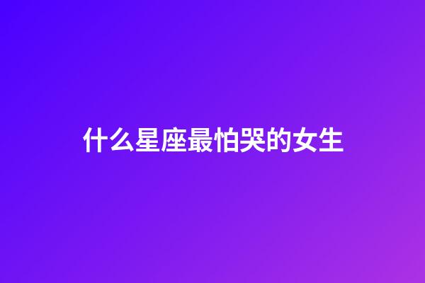 什么星座最怕哭的女生-第1張-星座運勢-玄機派