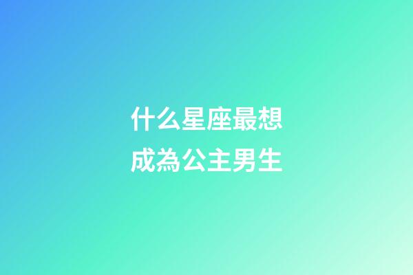 什么星座最想成為公主男生-第1張-星座運勢-玄機派