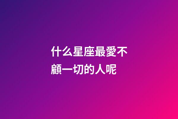 什么星座最愛不顧一切的人呢-第1張-星座運勢-玄機派