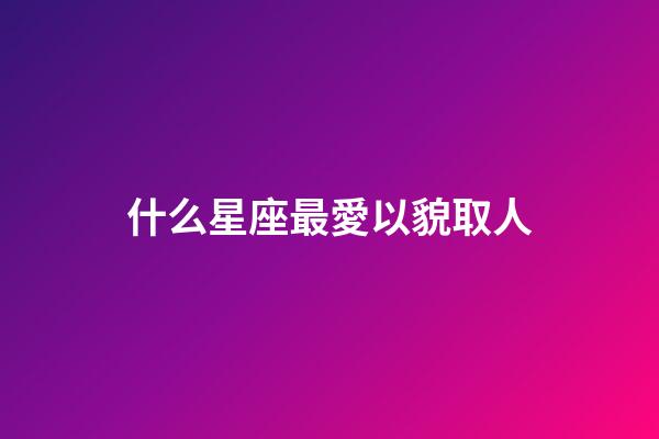 什么星座最愛以貌取人-第1張-星座運勢-玄機派
