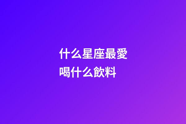 什么星座最愛喝什么飲料-第1張-星座運勢-玄機派
