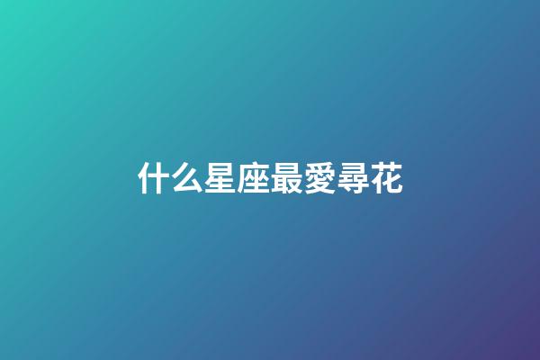 什么星座最愛尋花-第1張-星座運勢-玄機派
